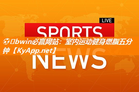 ⚽️bwin必赢网站：室内运动健身燃脂五分钟