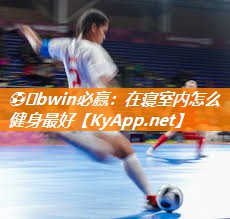 ⚽️bwin必赢：在寝室内怎么健身最好