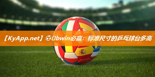 ⚽️bwin必赢：标准尺寸的乒乓球台多高