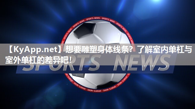 想要雕塑身体线条？了解室内单杠与室外单杠的差异吧！