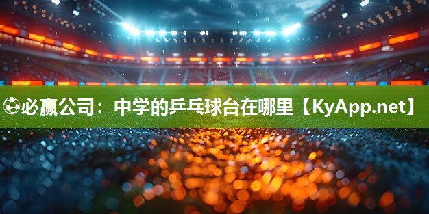 ⚽必赢公司：中学的乒乓球台在哪里