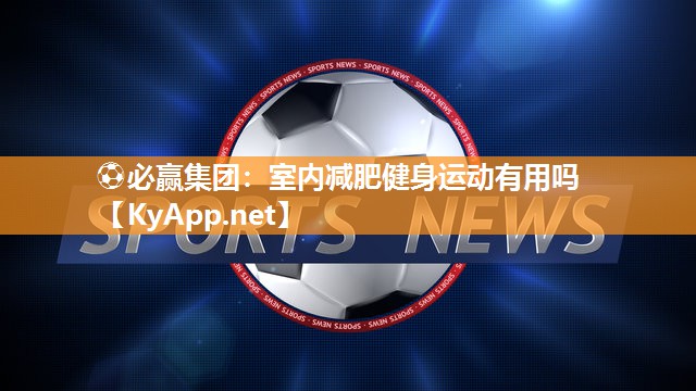 ⚽必赢集团：室内减肥健身运动有用吗