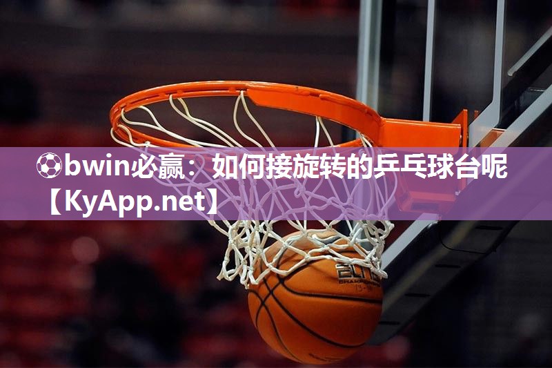 ⚽bwin必赢：如何接旋转的乒乓球台呢