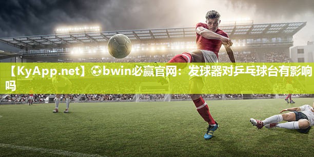 ⚽bwin必赢官网：发球器对乒乓球台有影响吗