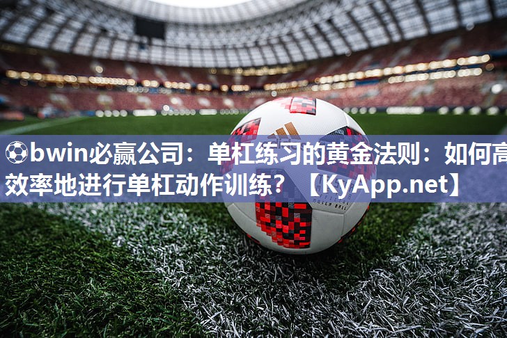 ⚽bwin必赢公司：单杠练习的黄金法则：如何高效率地进行单杠动作训练？