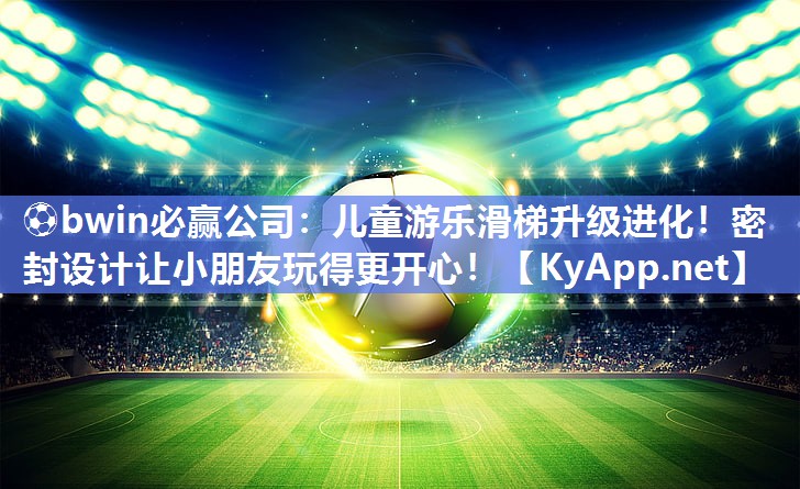 ⚽bwin必赢公司：儿童游乐滑梯升级进化！密封设计让小朋友玩得更开心！