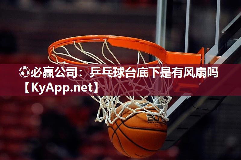 ⚽必赢公司：乒乓球台底下是有风扇吗
