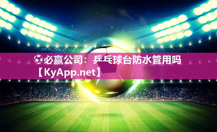 ⚽必赢公司：乒乓球台防水管用吗