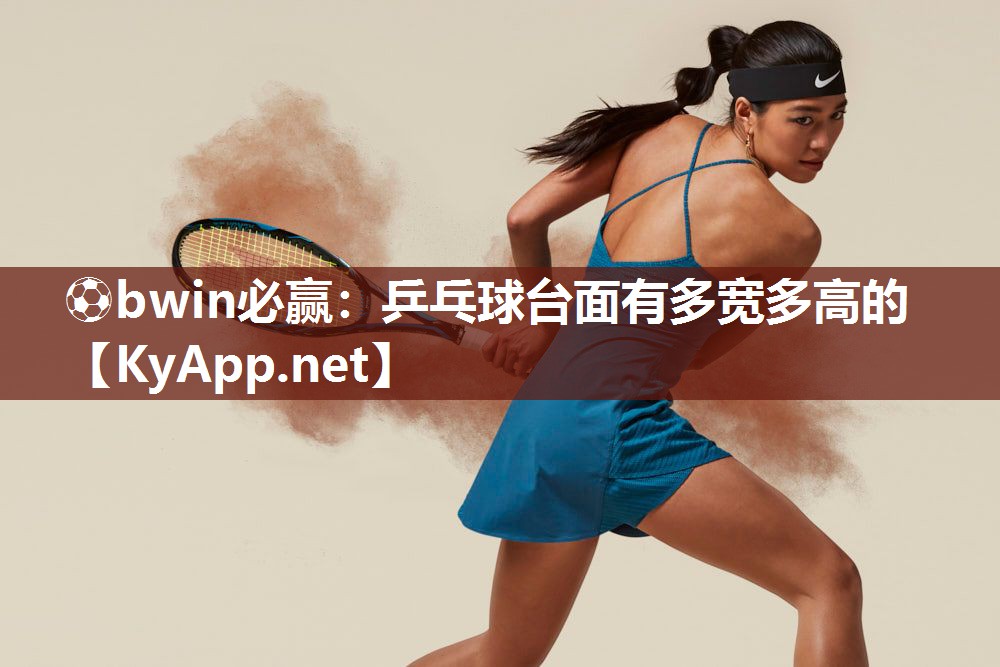 ⚽bwin必赢：乒乓球台面有多宽多高的