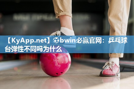 ⚽bwin必赢官网：乒乓球台弹性不同吗为什么