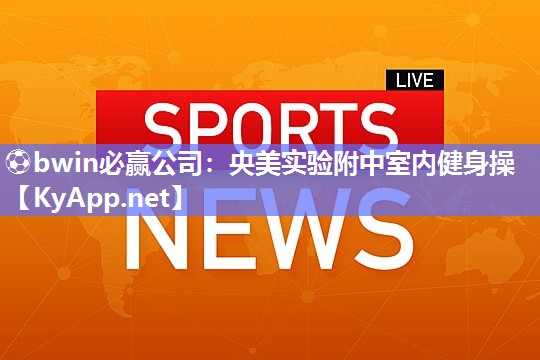 ⚽bwin必赢公司：央美实验附中室内健身操