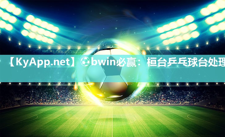 ⚽bwin必赢：桓台乒乓球台处理