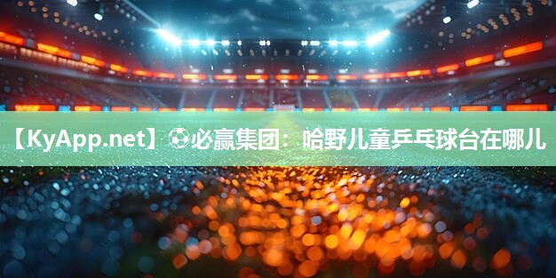 ⚽必赢集团：哈野儿童乒乓球台在哪儿