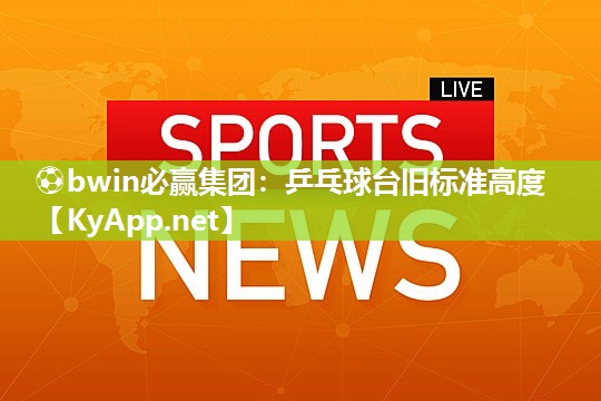 ⚽bwin必赢集团：乒乓球台旧标准高度