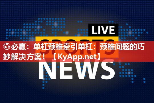 ⚽必赢：单杠颈椎牵引单杠：颈椎问题的巧妙解决方案！