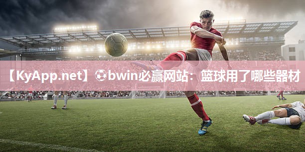 ⚽bwin必赢网站：篮球用了哪些器材