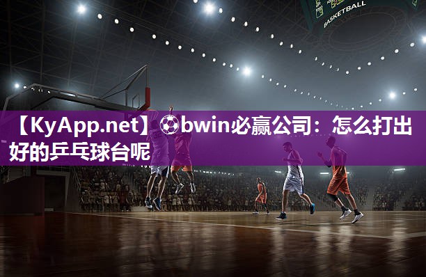 ⚽bwin必赢公司：怎么打出好的乒乓球台呢