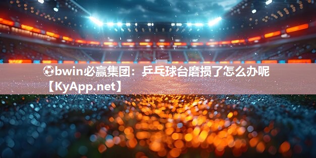 ⚽bwin必赢集团：乒乓球台磨损了怎么办呢
