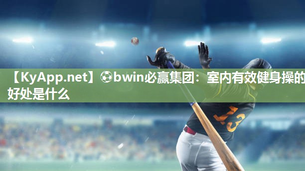 ⚽bwin必赢集团：室内有效健身操的好处是什么