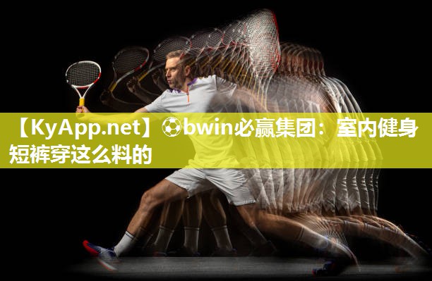 ⚽bwin必赢集团：室内健身短裤穿这么料的