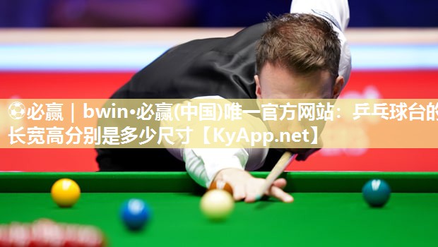 ⚽必赢｜bwin·必赢(中国)唯一官方网站：乒乓球台的长宽高分别是多少尺寸