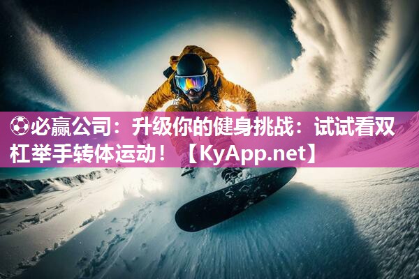⚽必赢公司：升级你的健身挑战：试试看双杠举手转体运动！