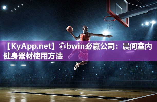 ⚽bwin必赢公司：晨间室内健身器材使用方法