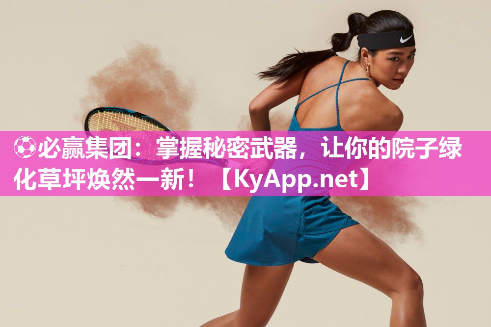 ⚽必赢集团：掌握秘密武器，让你的院子绿化草坪焕然一新！