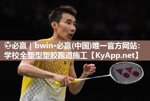 ⚽必赢｜bwin·必赢(中国)唯一官方网站：学校全塑型塑胶跑道施工