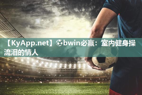 ⚽bwin必赢：室内健身操流泪的情人