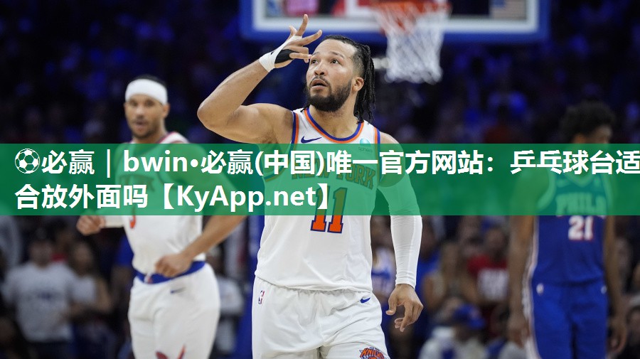 ⚽必赢｜bwin·必赢(中国)唯一官方网站：乒乓球台适合放外面吗