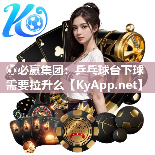 ⚽必赢集团：乒乓球台下球需要拉升么