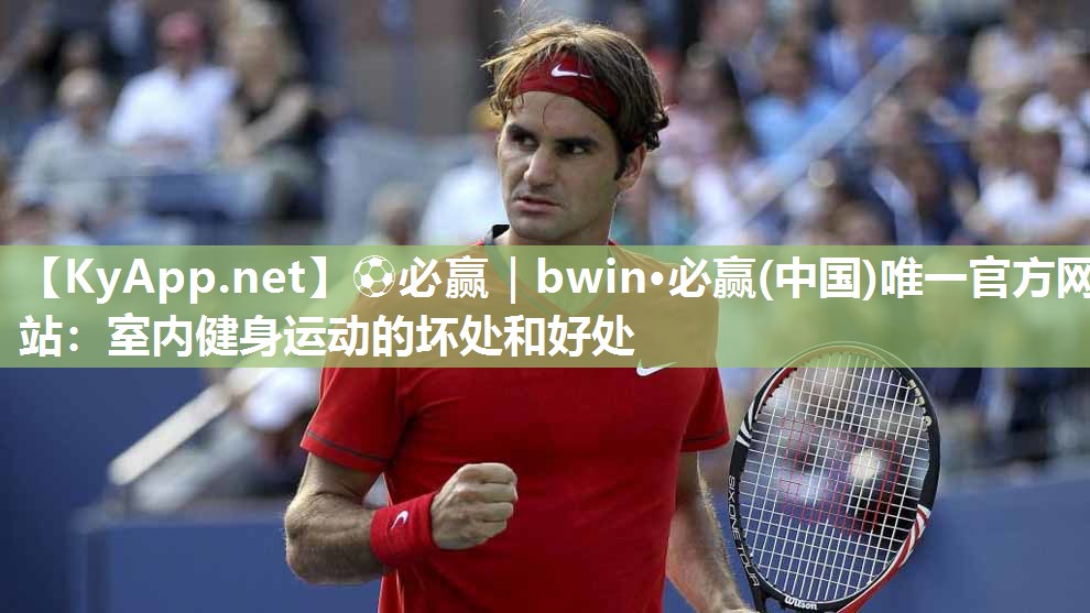 ⚽必赢｜bwin·必赢(中国)唯一官方网站：室内健身运动的坏处和好处