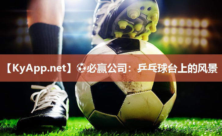 ⚽必赢公司：乒乓球台上的风景