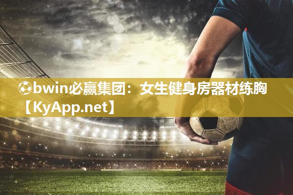 ⚽bwin必赢集团：女生健身房器材练胸