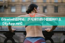⚽bwin必赢网站：乒乓球台的小姐姐叫什么
