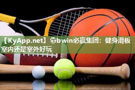 ⚽bwin必赢集团：健身滑板室内还是室外好玩