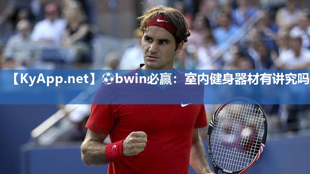 ⚽bwin必赢：室内健身器材有讲究吗