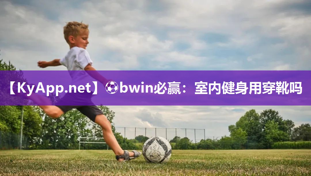 ⚽bwin必赢：室内健身用穿靴吗