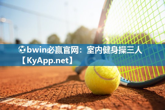 ⚽bwin必赢官网：室内健身操三人
