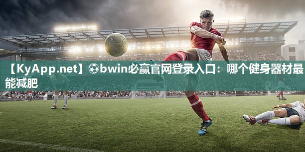 ⚽bwin必赢官网登录入口：哪个健身器材最能减肥