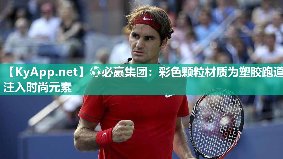 ⚽必赢集团：彩色颗粒材质为塑胶跑道注入时尚元素