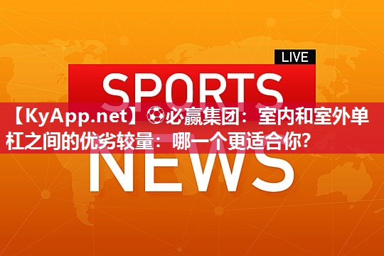 ⚽必赢集团：室内和室外单杠之间的优劣较量：哪一个更适合你？