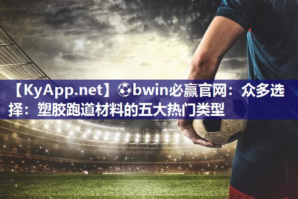 ⚽bwin必赢官网：众多选择：塑胶跑道材料的五大热门类型