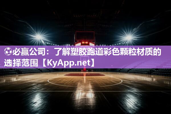 ⚽必赢公司：了解塑胶跑道彩色颗粒材质的选择范围
