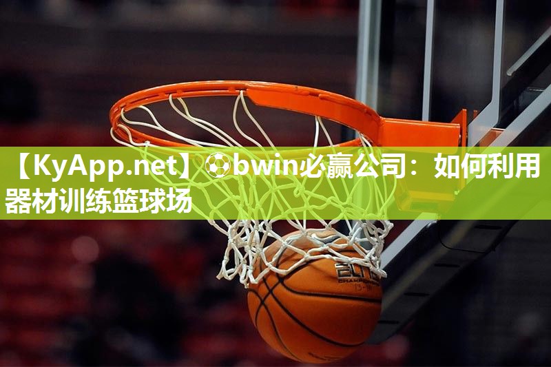 ⚽bwin必赢公司：如何利用器材训练篮球场