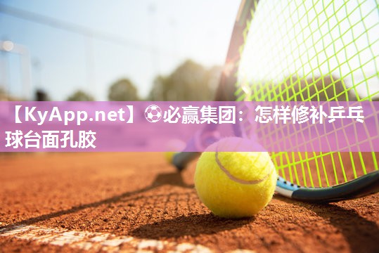⚽必赢集团：怎样修补乒乓球台面孔胶