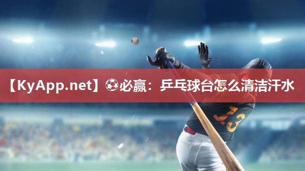 ⚽必赢：乒乓球台怎么清洁汗水
