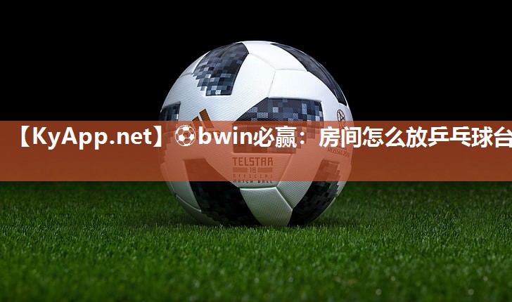 ⚽bwin必赢：房间怎么放乒乓球台