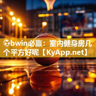 ⚽bwin必赢：室内健身房几个平方好呢